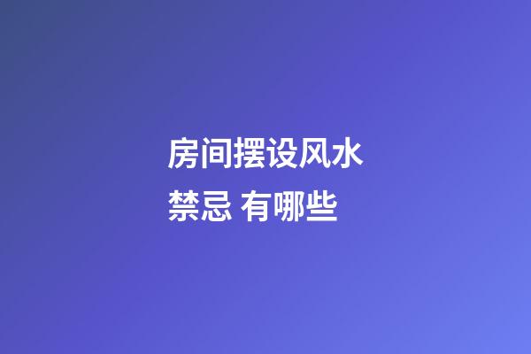 房间摆设风水禁忌 有哪些